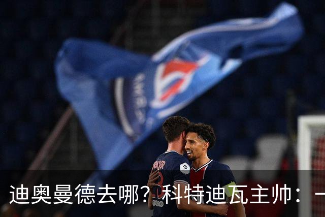 迪奥曼德去哪？科特迪瓦主帅：一会巴黎一会红军的，现在他很专注