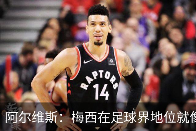 阿尔维斯：梅西在足球界地位就像耶稣，把球传给他欣赏表演就行了