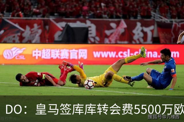 DO：皇马签库库转会费5500万欧固定+500万欧浮动，预计下周完成